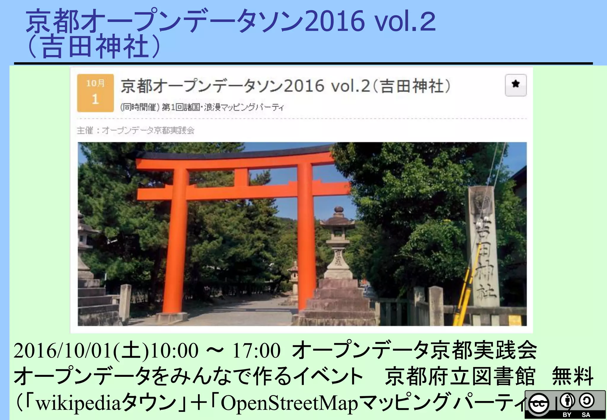 京都オープンデータソン2016 vol.２
（吉田神社）
2016/10/01(土)10:00 〜 17:00 オープンデータ京都実践会
オープンデータをみんなで作るイベント 京都府立図書館 無料
（「wikipediaタウン」＋「OpenStreetMapマッピングパーティー」 ）
 