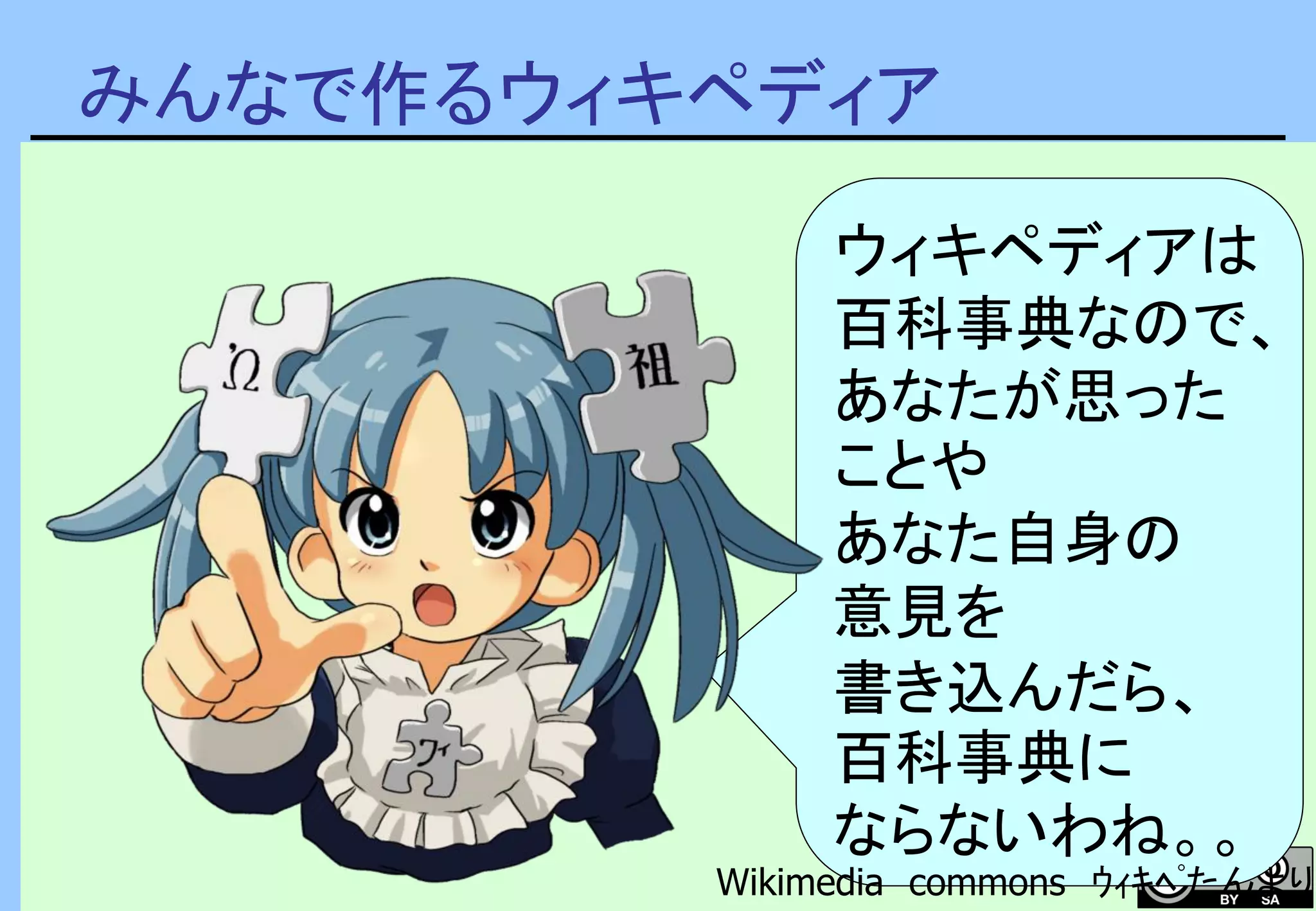 みんなで作るウィキペディア
ウィキペディアは
百科事典なので、
あなたが思った
ことや
あなた自身の
意見を
書き込んだら、
百科事典に
ならないわね。。
Wikimedia commons ｳｨｷﾍﾟたんより
 