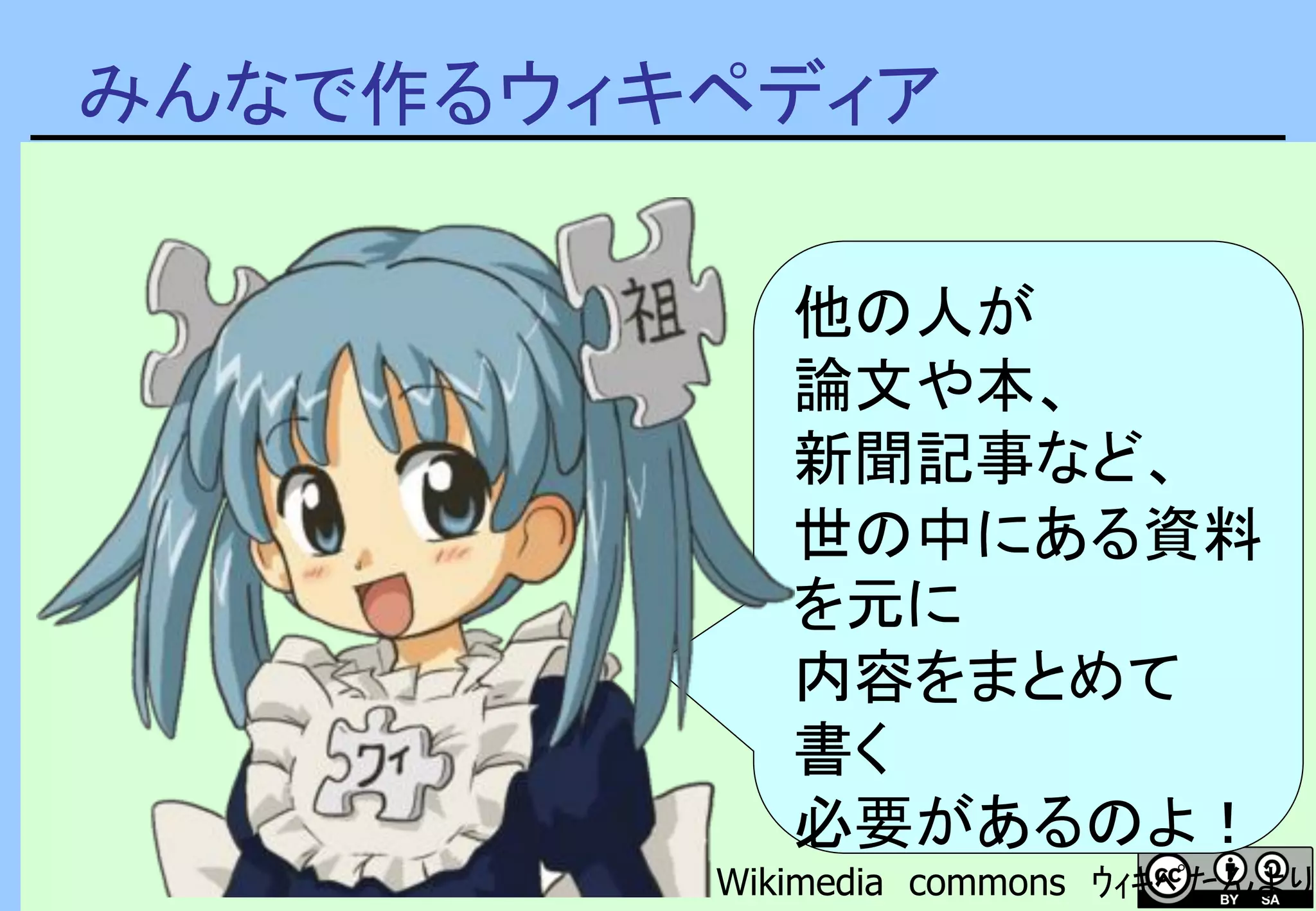 みんなで作るウィキペディア
他の人が
論文や本、
新聞記事など、
世の中にある資料
を元に
内容をまとめて
書く
必要があるのよ！
Wikimedia commons ｳｨｷﾍﾟたんより
 