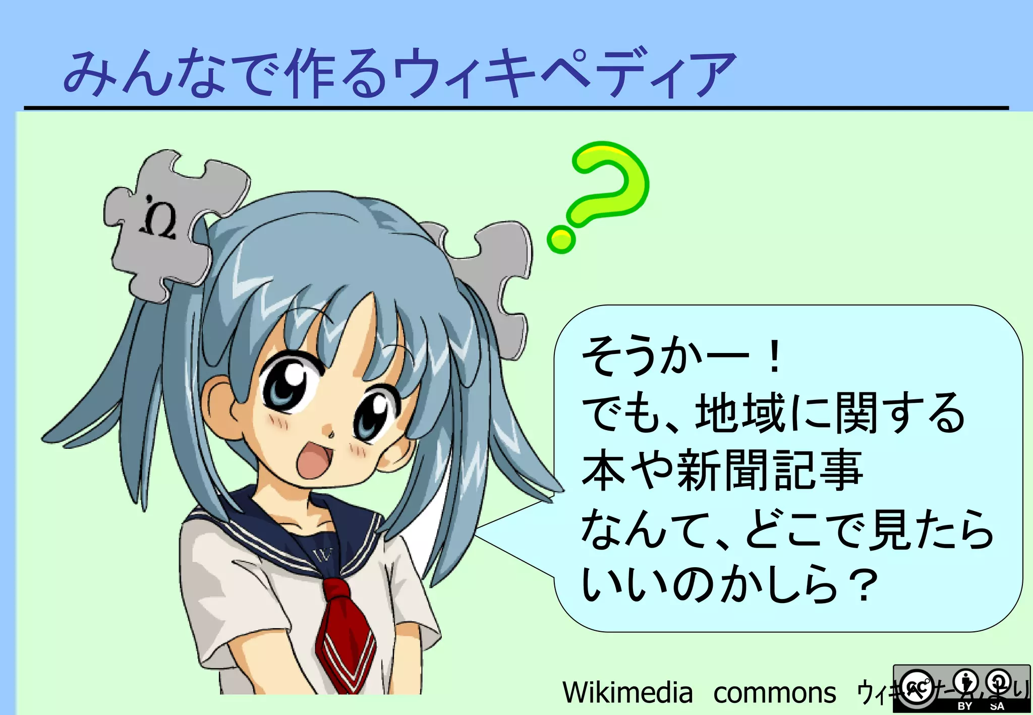 みんなで作るウィキペディア
そうかー！
でも、地域に関する
本や新聞記事
なんて、どこで見たら
いいのかしら？
Wikimedia commons ｳｨｷﾍﾟたんより
 