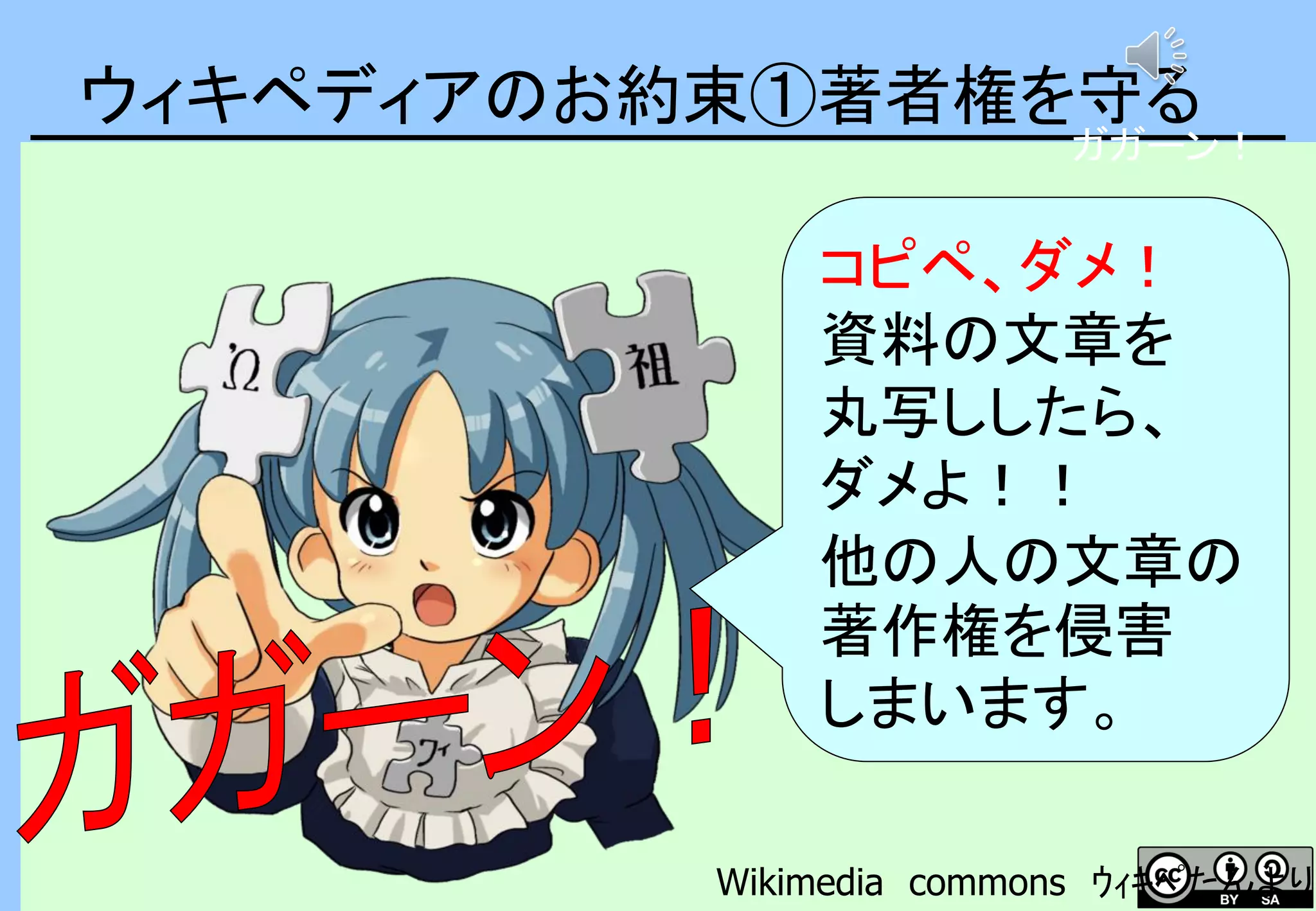 ウィキペディアのお約束①著者権を守る
コピペ、ダメ！
資料の文章を
丸写ししたら、
ダメよ！！
他の人の文章の
著作権を侵害
しまいます。
Wikimedia commons ｳｨｷﾍﾟたんより
ガガーン！
 
