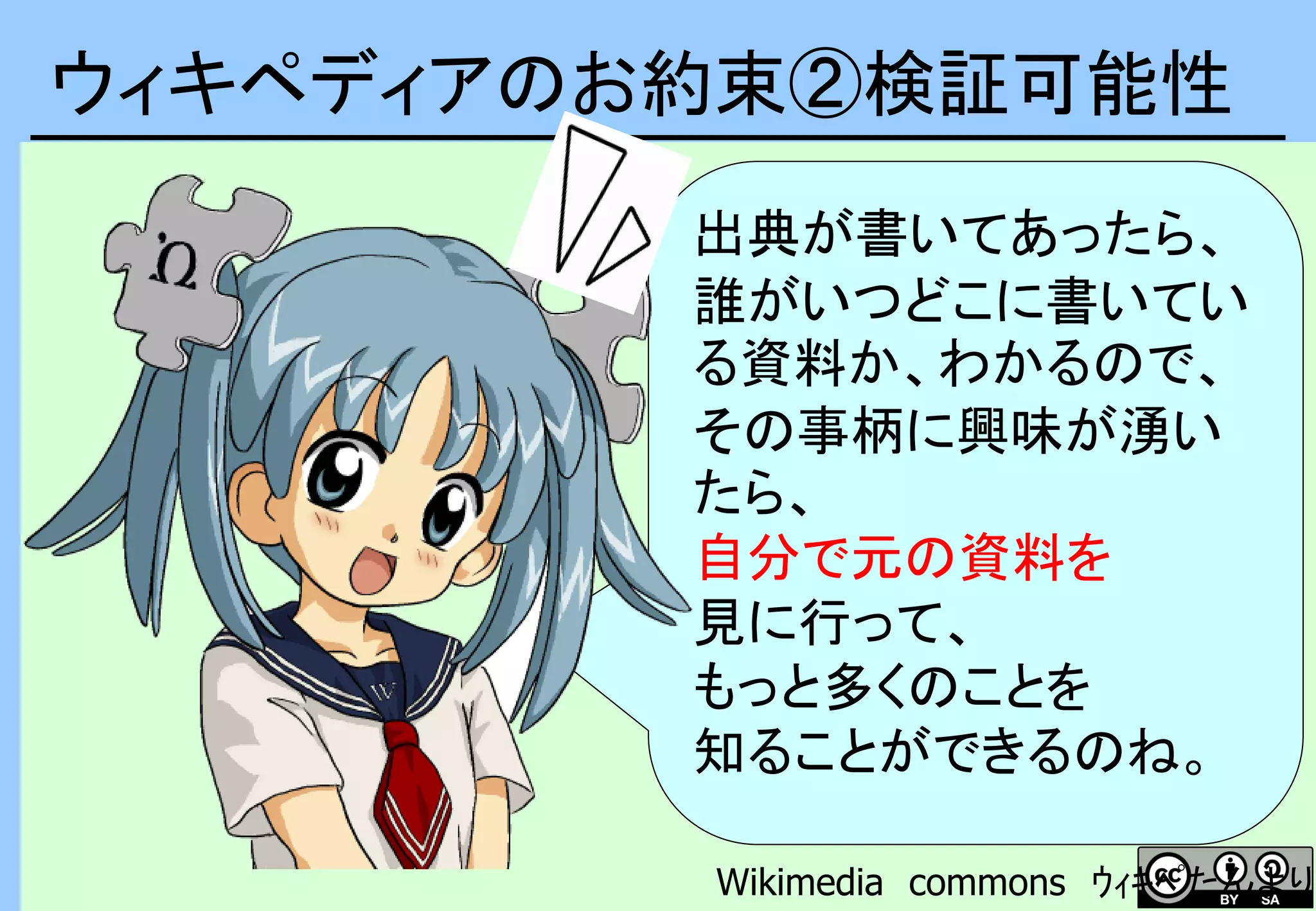 ウィキペディアのお約束②検証可能性
出典が書いてあったら、
誰がいつどこに書いてい
る資料か、わかるので、
その事柄に興味が湧い
たら、
自分で元の資料を
見に行って、
もっと多くのことを
知ることができるのね。
Wikimedia commons ｳｨｷﾍﾟたんより
 