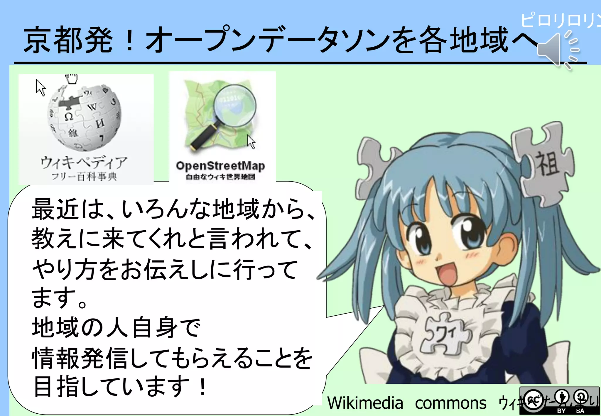 京都発！オープンデータソンを各地域へ
最近は、いろんな地域から、
教えに来てくれと言われて、
やり方をお伝えしに行って
ます。
地域の人自身で
情報発信してもらえることを
目指しています！
Wikimedia commons ｳｨｷﾍﾟたんより
ピロリロリン
 