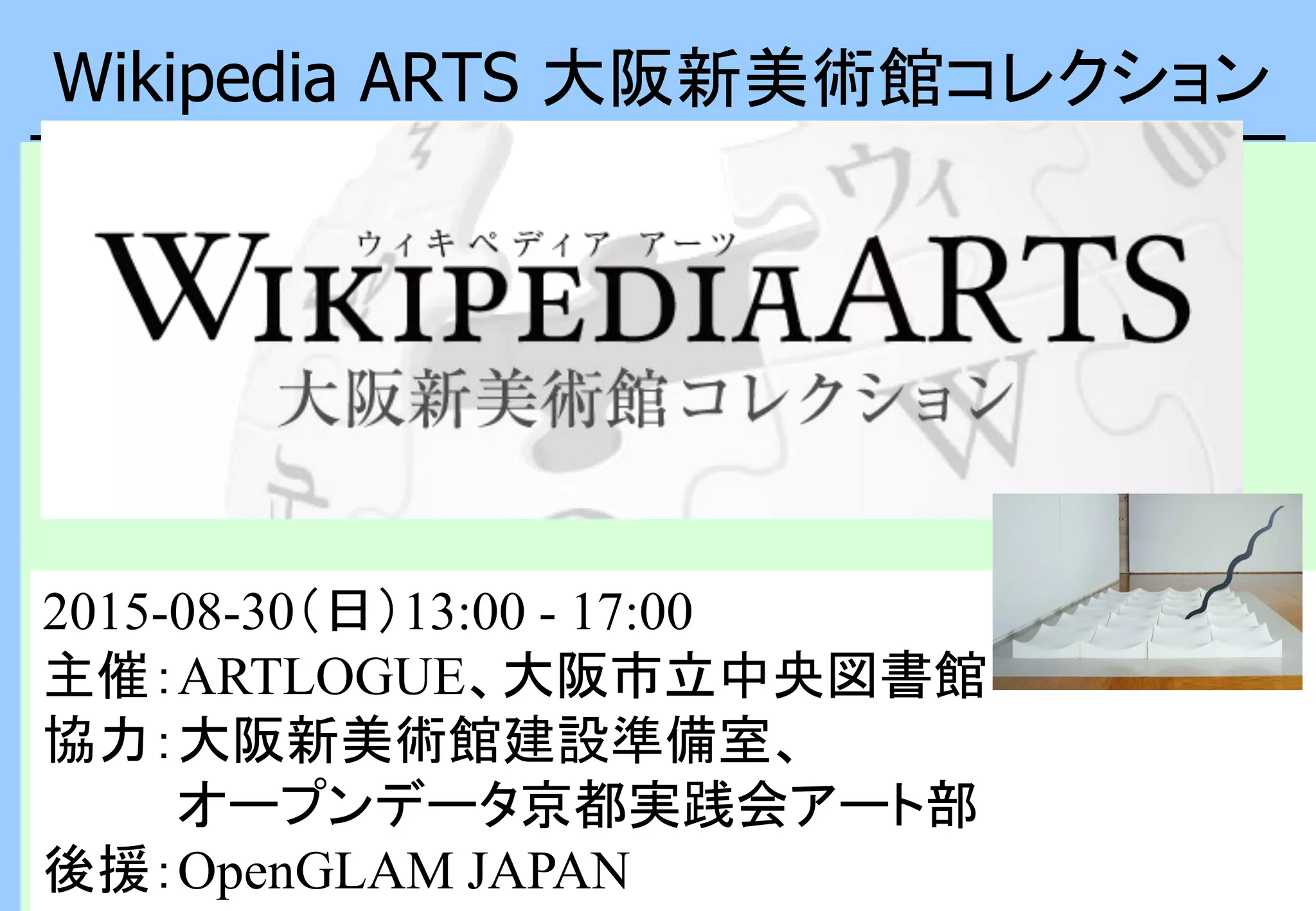 Wikipedia ARTS 大阪新美術館コレクション
2015-08-30（日）13:00 - 17:00
主催：ARTLOGUE、大阪市立中央図書館
協力：大阪新美術館建設準備室、
オープンデータ京都実践会アート部
後援：OpenGLAM JAPAN
 