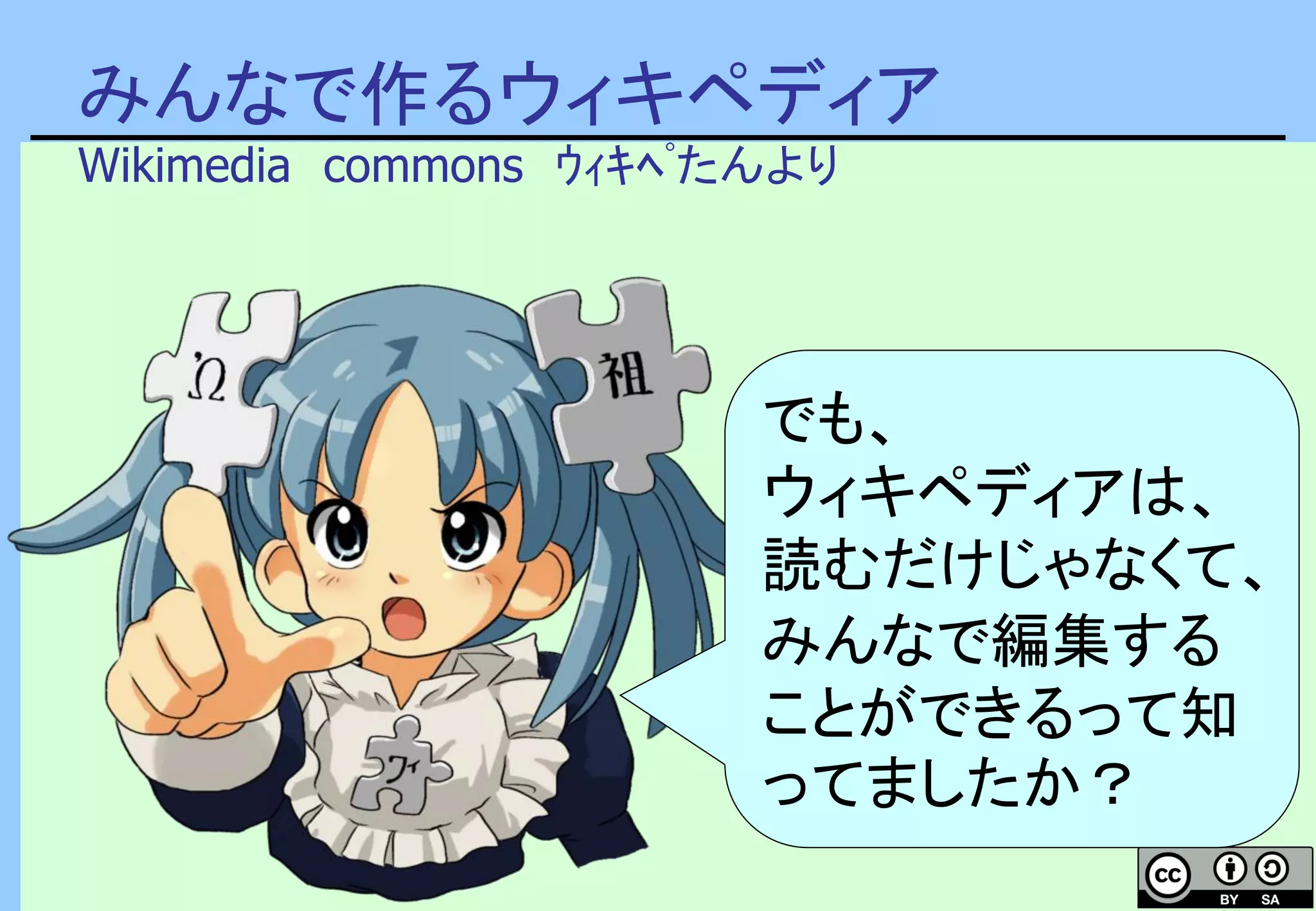 みんなで作るウィキペディア
Wikimedia commons ｳｨｷﾍﾟたんより
でも、
ウィキペディアは、
読むだけじゃなくて、
みんなで編集する
ことができるって知
ってましたか？
 