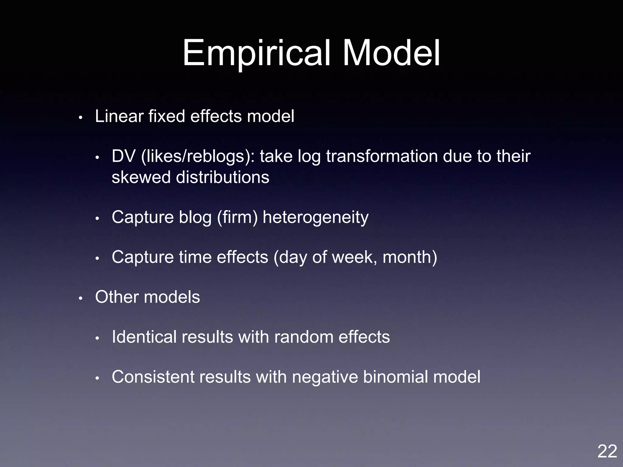 Empirical Model
• Linear fixed effects model
• DV (likes/reblogs): take log transformation due to their
skewed distributions
• Capture blog (firm) heterogeneity
• Capture time effects (day of week, month)
• Other models
• Identical results with random effects
• Consistent results with negative binomial model
22
 