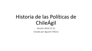 Historia de las Políticas de
ChileÁgil
Versión 2016-11-21
Creado por Agustin Villena
 