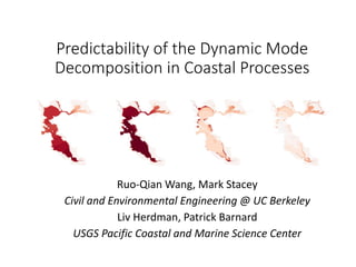 Predictability of the Dynamic Mode
Decomposition in Coastal Processes
Ruo-Qian Wang, Mark Stacey
Civil and Environmental Engineering @ UC Berkeley
Liv Herdman, Patrick Barnard
USGS Pacific Coastal and Marine Science Center
 