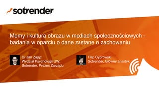 Memy i kultura obrazu w mediach społecznościowych -
badania w oparciu o dane zastane o zachowaniu
Dr Jan Zając
Wydział Psychologii UW,
Sotrender, Prezes Zarządu
Filip Cyprowski
Sotrender, Główny analityk
 