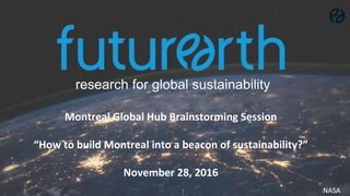 research for global sustainability
NASA
Montreal Global Hub Brainstorming Session
“How to build Montreal into a beacon of sustainability?”
November 28, 2016
 