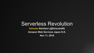 Serverless Revolution
Keisuke Nishitani (@Keisuke69)
Amazon Web Services Japan K.K.
Nov 11, 2016
 