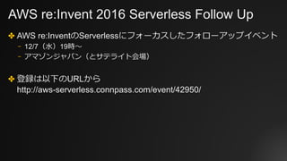 AWS re:Invent 2016 Serverless Follow Up
✤ AWS re:InventのServerlessにフォーカスしたフォローアップイベント
⎻ 12/7（⽔）19時〜
⎻ アマゾンジャパン（とサテライト会場）
✤ 登録は以下のURLから
http://aws-serverless.connpass.com/event/42950/
 