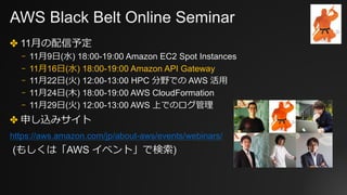 AWS Black Belt Online Seminar
✤ 11⽉の配信予定
⎻ 11⽉9⽇(⽔) 18:00-19:00 Amazon EC2 Spot Instances
⎻ 11⽉16⽇(⽔) 18:00-19:00 Amazon API Gateway
⎻ 11⽉22⽇(⽕) 12:00-13:00 HPC 分野での AWS 活⽤
⎻ 11⽉24⽇(⽊) 18:00-19:00 AWS CloudFormation
⎻ 11⽉29⽇(⽕) 12:00-13:00 AWS 上でのログ管理
✤ 申し込みサイト
https://aws.amazon.com/jp/about-aws/events/webinars/
(もしくは「AWS イベント」で検索)
 