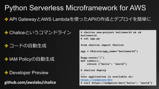 Python Serverless Microframework for AWS
✤ API GatewayとAWS Lambdaを使ったAPIの作成とデプロイを簡単に
✤ Chaliceというコマンドライン
✤ コードの⾃動⽣成
✤ IAM ...