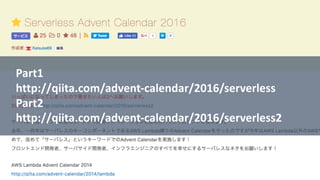 Part1
http://qiita.com/advent-calendar/2016/serverless
Part2
http://qiita.com/advent-calendar/2016/serverless2
 