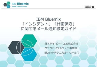 IBM Bluemix
www.bluemix.net
IBM Bluemix
「インシデント」「計画保守」
に関するメール通知設定ガイド
日本アイ･ビー・エム株式会社
クラウドソフトウェア事業部
Bluemixテクニカル・セールス
 