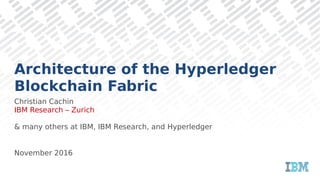 Architecture of the Hyperledger
Blockchain Fabric
Christian Cachin
IBM Research – Zurich
& many others at IBM, IBM Research, and Hyperledger
November 2016
 