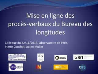 Mise en ligne des
procès-verbaux du Bureau des
longitudes
Colloque du 22/11/2016, Observatoire de Paris,
Pierre Couchet, Julien Muller
 
