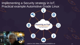 1/21
Dominig ar Foll
Senior Software Architect
Intel Open Source
LibreCon 2016, Bilbao, Es dominig.arfoll@fridu.net
Implementing a Security strategy in IoT,
Practical example Automotive Grade Linux
 