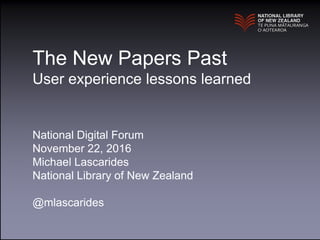 The New Papers Past
User experience lessons learned
National Digital Forum
November 22, 2016
Michael Lascarides
National Library of New Zealand
@mlascarides
 