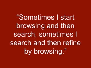 “Sometimes I start
browsing and then
search, sometimes I
search and then refine
by browsing.”
 