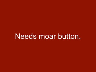Needs moar button.
 
