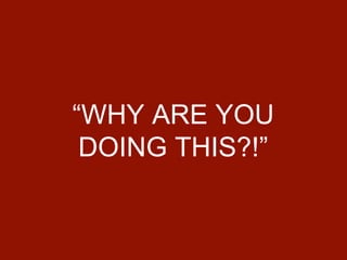 “WHY ARE YOU
DOING THIS?!”
 