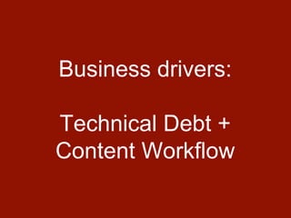 Business drivers:
Technical Debt +
Content Workflow
 