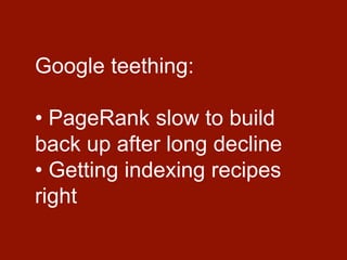 Google teething:
• PageRank slow to build
back up after long decline
• Getting indexing recipes
right
 