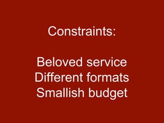 Constraints:
Beloved service
Different formats
Smallish budget
 