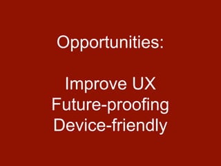 Opportunities:
Improve UX
Future-proofing
Device-friendly
 