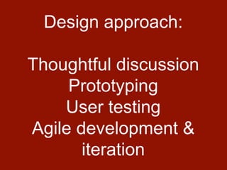 Design approach:
Thoughtful discussion
Prototyping
User testing
Agile development &
iteration
 