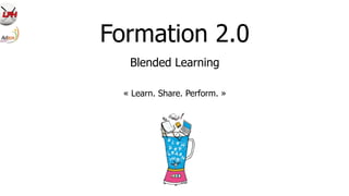 Formation 2.0
Blended Learning
« Learn. Share. Perform. »
 