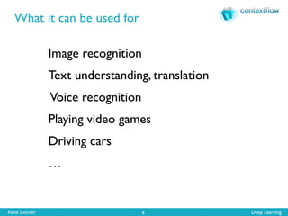 René Donner Deep Learning
What it can be used for
6
Image recognition
Text understanding, translation
Voice recognition
Playing video games
Driving cars
…
 
