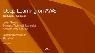 © 2016, Amazon Web Services, Inc. or its Affiliates. All rights reserved.
Deep Learning on AWS
No Math, I promise!
Julien Simon
Principal Technical Evangelist
Amazon Web Services

julsimon@amazon.fr
@julsimon

22/11/2016
 