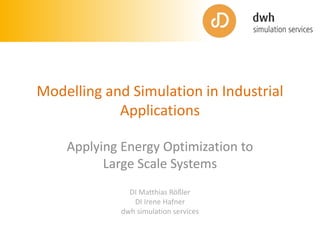Modelling and Simulation in Industrial
Applications
Applying Energy Optimization to
Large Scale Systems
DI Matthias Rößler
DI Irene Hafner
dwh simulation services
 