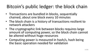 Bitcoin’s public ledger: the block chain
• Transactions are bundled in blocks, sequentially
chained, about one block every...