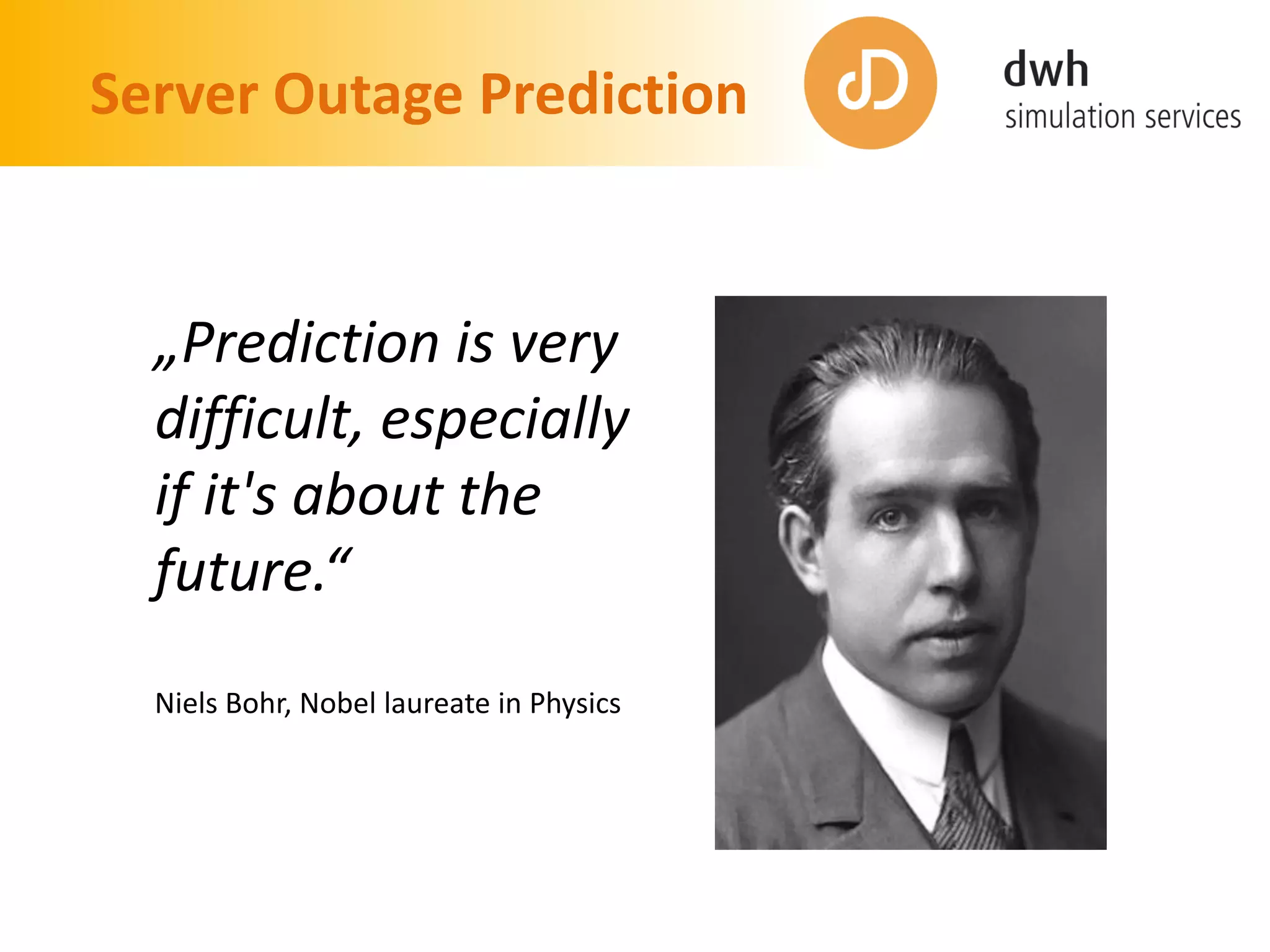 Server Outage Prediction
„Prediction is very
difficult, especially
if it's about the
future.“
Niels Bohr, Nobel laureate in Physics
 