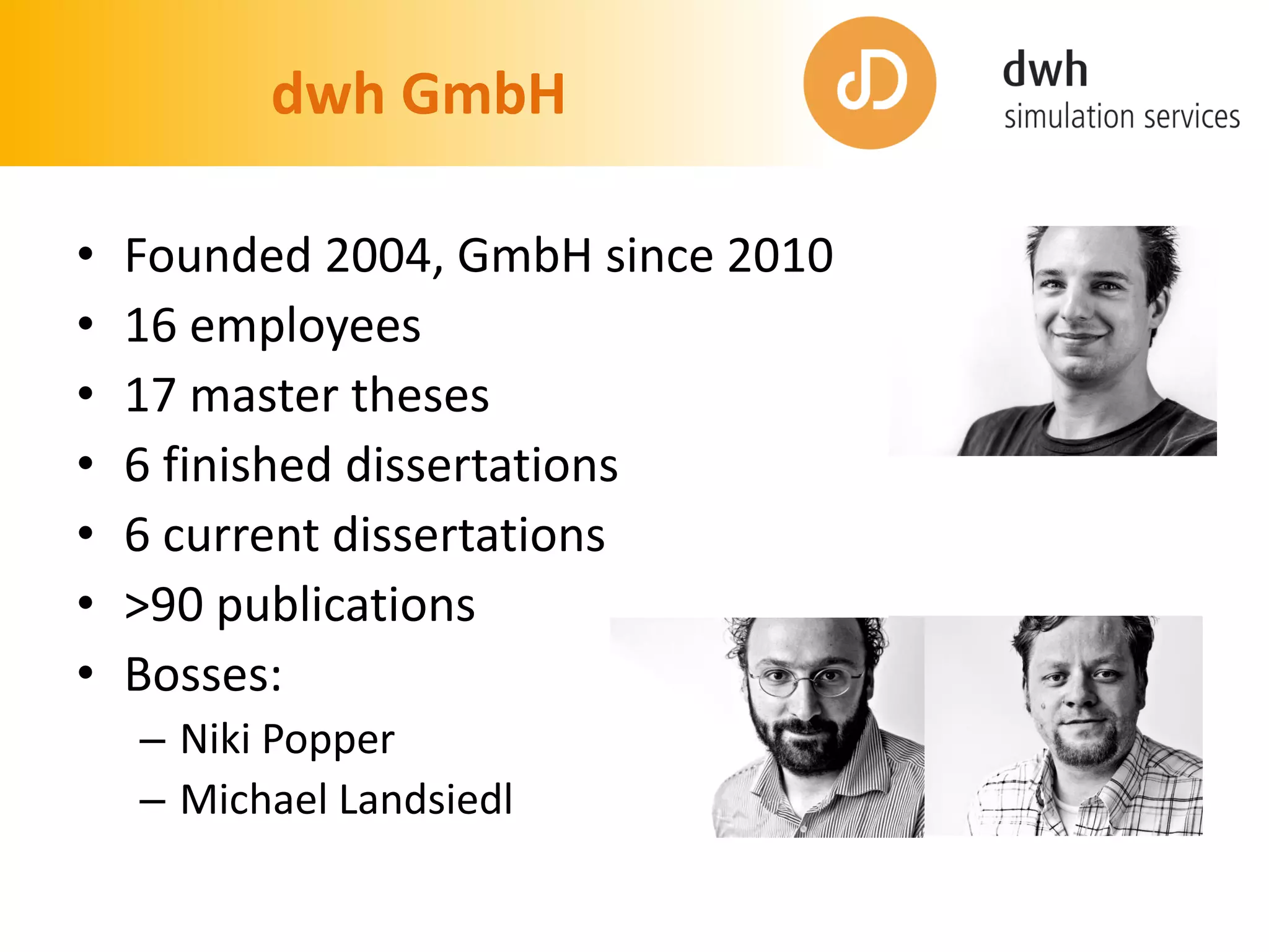 dwh GmbH
• Founded 2004, GmbH since 2010
• 16 employees
• 17 master theses
• 6 finished dissertations
• 6 current dissertations
• >90 publications
• Bosses:
– Niki Popper
– Michael Landsiedl
 