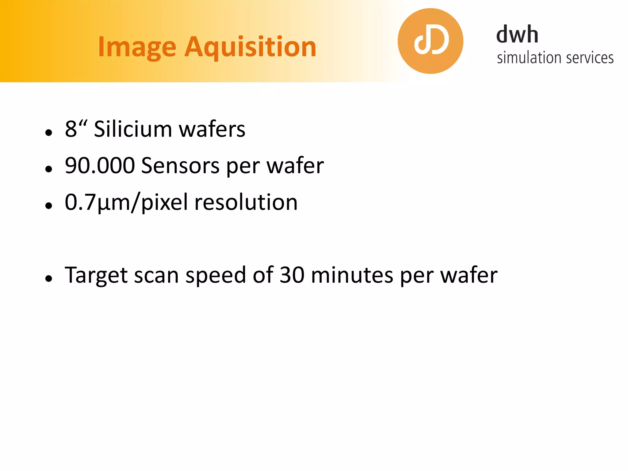 Image Aquisition
 8“ Silicium wafers
 90.000 Sensors per wafer
 0.7µm/pixel resolution
 Target scan speed of 30 minutes per wafer
 