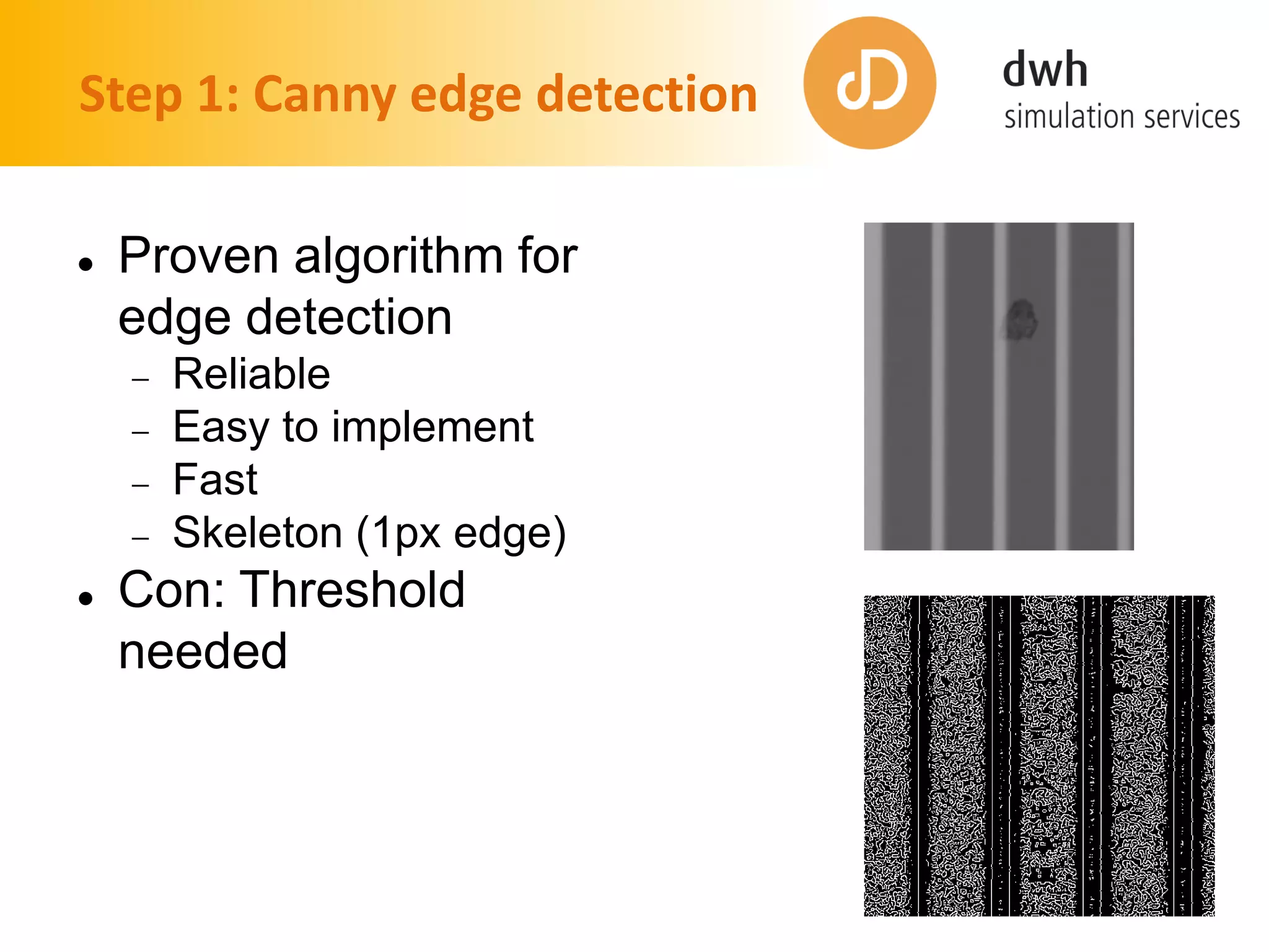 Step 1: Canny edge detection
 Proven algorithm for
edge detection
 Reliable
 Easy to implement
 Fast
 Skeleton (1px edge)
 Con: Threshold
needed
 