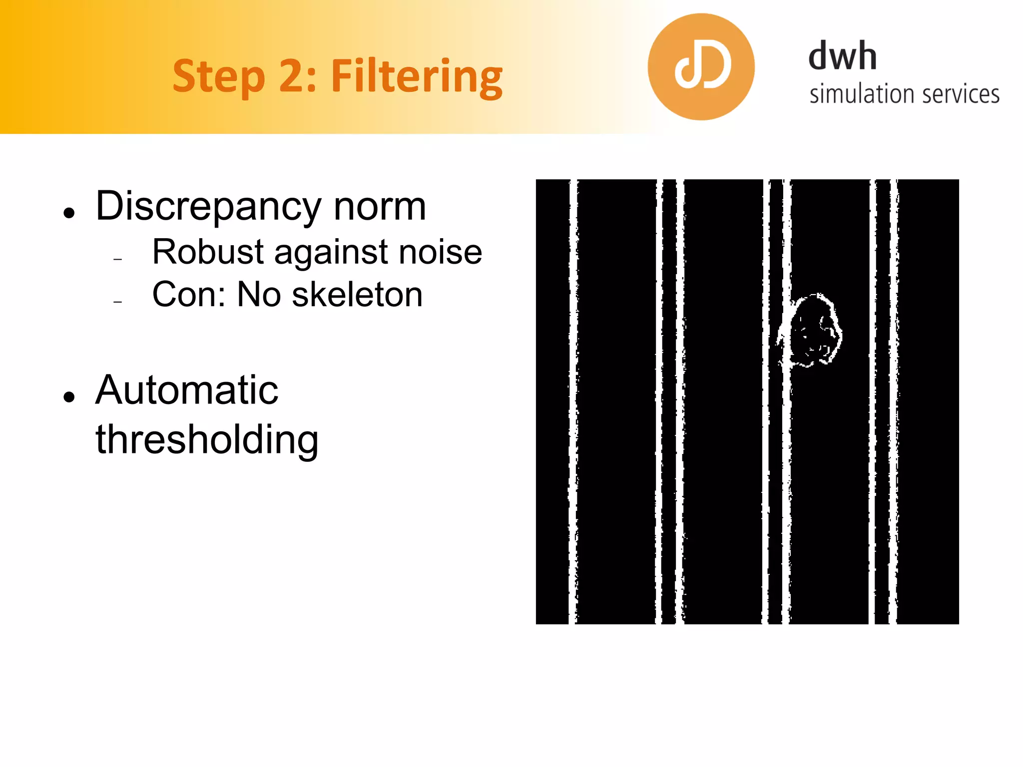 Step 2: Filtering
 Discrepancy norm
 Robust against noise
 Con: No skeleton
 Automatic
thresholding
 