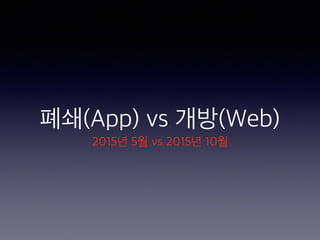 폐쇄(App) vs 개방(Web)
2015년 5월 vs 2015년 10월
 