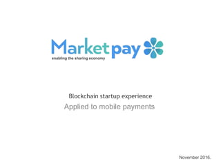 November 2016.
Blockchain startup experience
enabling the sharing economy
Applied to mobile payments
 