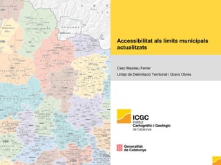Accessibilitat als límits municipals
actualitzats
Cesc Masdeu Ferrer
Unitat de Delimitació Territorial i Grans Obres
 