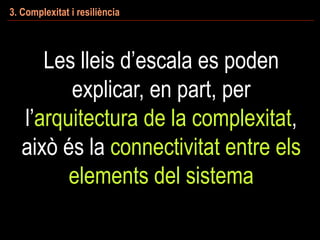 3. Complexitat i resiliència
Les lleis d’escala es poden
explicar, en part, per
l’arquitectura de la complexitat,
això és la connectivitat entre els
elements del sistema
 