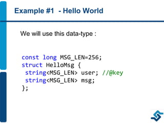 Example #1 - Hello World
We will use this data-type :
const long MSG_LEN=256;
struct HelloMsg {
string<MSG_LEN> user; //@key
string<MSG_LEN> msg;
};
 