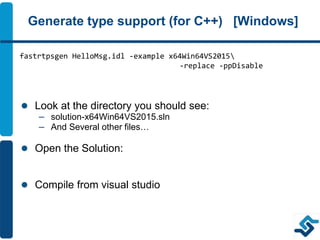 Generate type support (for C++) [Windows]
 Look at the directory you should see:
– solution-x64Win64VS2015.sln
– And Several other files…
 Open the Solution:
 Compile from visual studio
fastrtpsgen HelloMsg.idl -example x64Win64VS2015
-replace -ppDisable
 