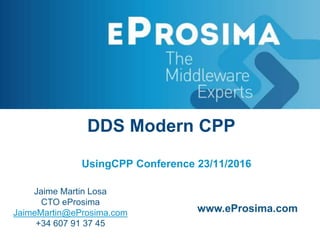 DDS Modern CPP
UsingCPP Conference 23/11/2016
Jaime Martin Losa
CTO eProsima
JaimeMartin@eProsima.com
+34 607 91 37 45
www.eProsima.com
 