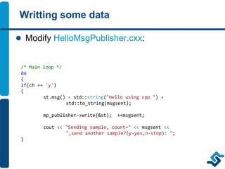 Writting some data
 Modify HelloMsgPublisher.cxx:
/* Main loop */
do
{
if(ch == 'y')
{
st.msg() = std::string("Hello usin...
